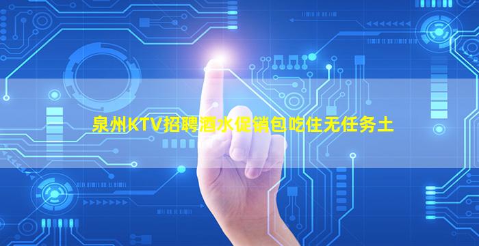 泉州KTV招聘酒水促销包吃住无任务土
